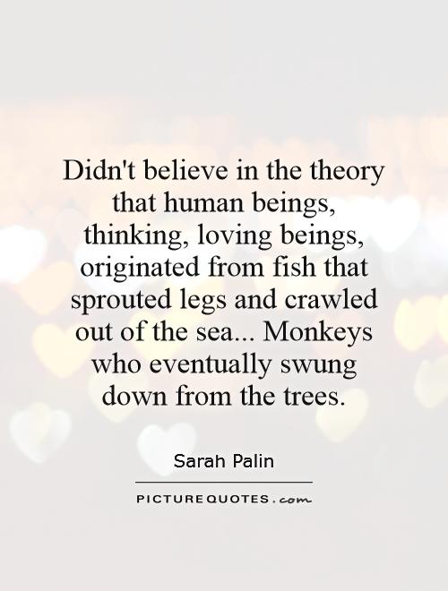 Didn't believe in the theory that human beings, thinking, loving beings, originated from fish that sprouted legs and crawled out of the sea... Monkeys who eventually swung down from the trees Picture Quote #1