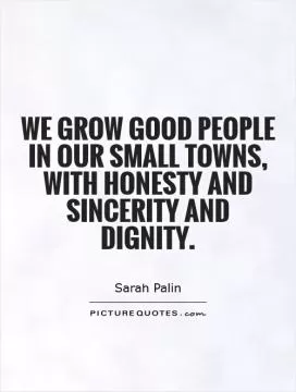 We grow good people in our small towns, with honesty and sincerity and dignity Picture Quote #1