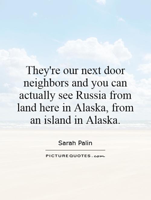 They're our next door neighbors and you can actually see Russia from land here in Alaska, from an island in Alaska Picture Quote #1
