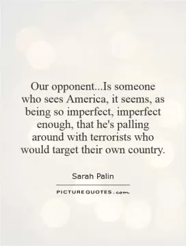 Our opponent...Is someone who sees America, it seems, as being so imperfect, imperfect enough, that he's palling around with terrorists who would target their own country Picture Quote #1