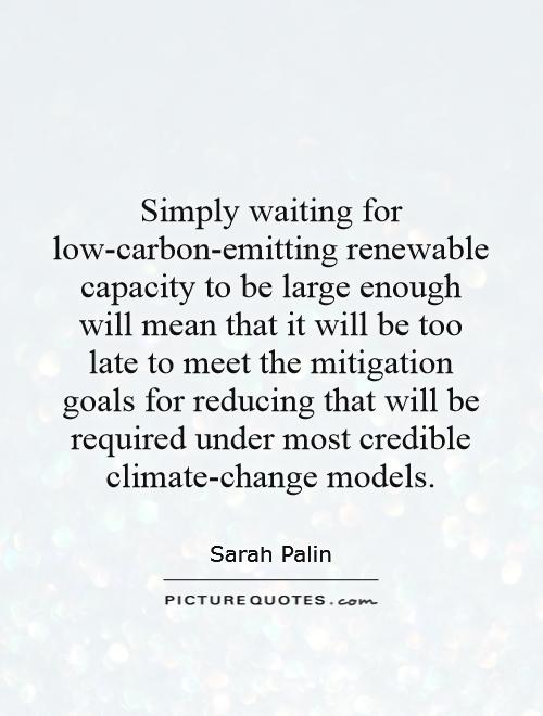 Simply waiting for low-carbon-emitting renewable capacity to be large enough will mean that it will be too late to meet the mitigation goals for reducing that will be required under most credible climate-change models Picture Quote #1