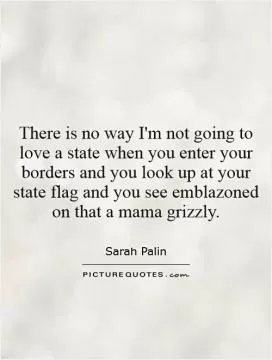 There is no way I'm not going to love a state when you enter your borders and you look up at your state flag and you see emblazoned on that a mama grizzly Picture Quote #1