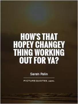How's that hopey changey thing working out for ya? Picture Quote #1