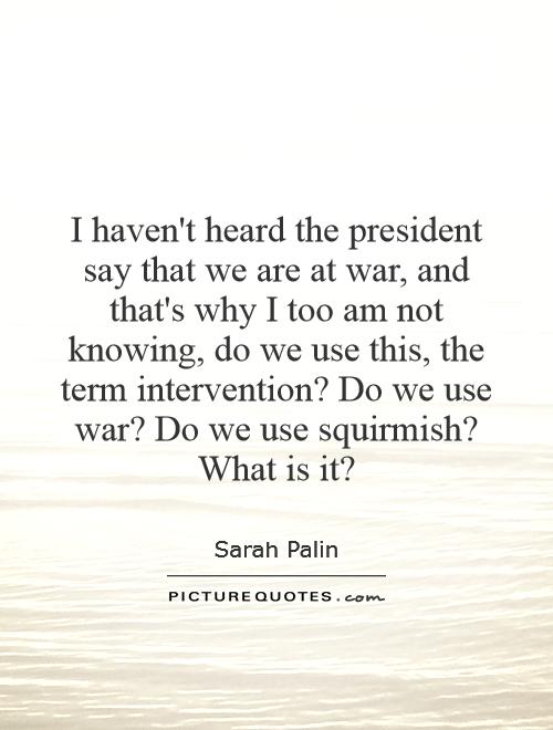 I haven't heard the president say that we are at war, and that's why I too am not knowing, do we use this, the term intervention? Do we use war? Do we use squirmish? What is it? Picture Quote #1