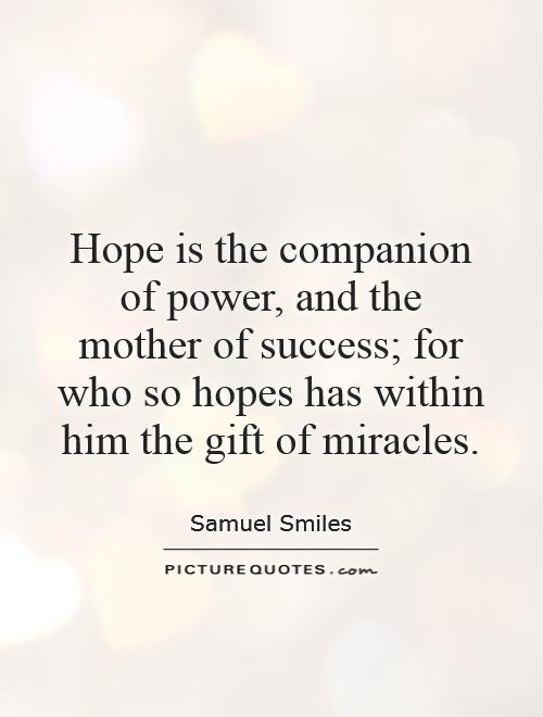 Hope is the companion of power, and the mother of success; for who so hopes has within him the gift of miracles Picture Quote #1