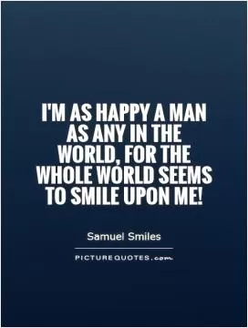 I'm as happy a man as any in the world, for the whole world seems to smile upon me! Picture Quote #1
