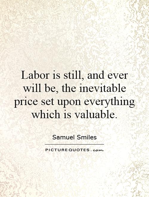 Labor is still, and ever will be, the inevitable price set upon everything which is valuable Picture Quote #1