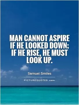 Man cannot aspire if he looked down; if he rise, he must look up Picture Quote #1
