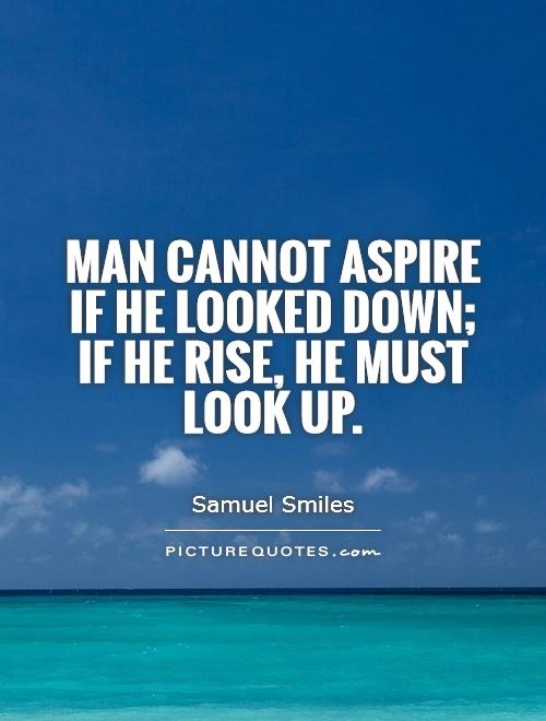 Man cannot aspire if he looked down; if he rise, he must look up Picture Quote #1