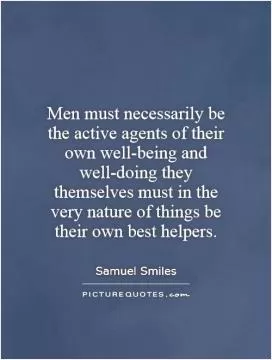 Men must necessarily be the active agents of their own well-being and well-doing they themselves must in the very nature of things be their own best helpers Picture Quote #1