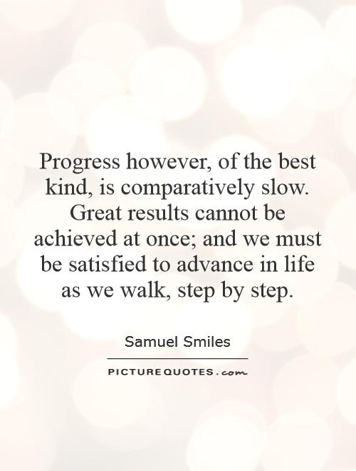 Progress however, of the best kind, is comparatively slow. Great results cannot be achieved at once; and we must be satisfied to advance in life as we walk, step by step Picture Quote #1