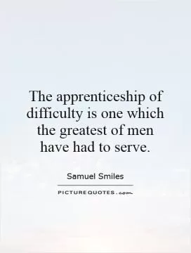 The apprenticeship of difficulty is one which the greatest of men have had to serve Picture Quote #1