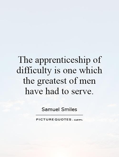 The apprenticeship of difficulty is one which the greatest of men have had to serve Picture Quote #1