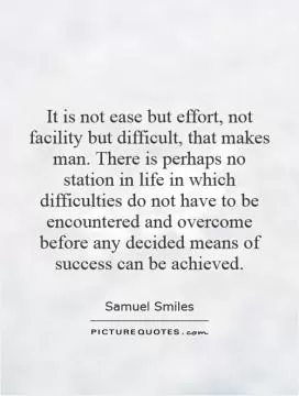 It is not ease but effort, not facility but difficult, that makes man. There is perhaps no station in life in which difficulties do not have to be encountered and overcome before any decided means of success can be achieved Picture Quote #1