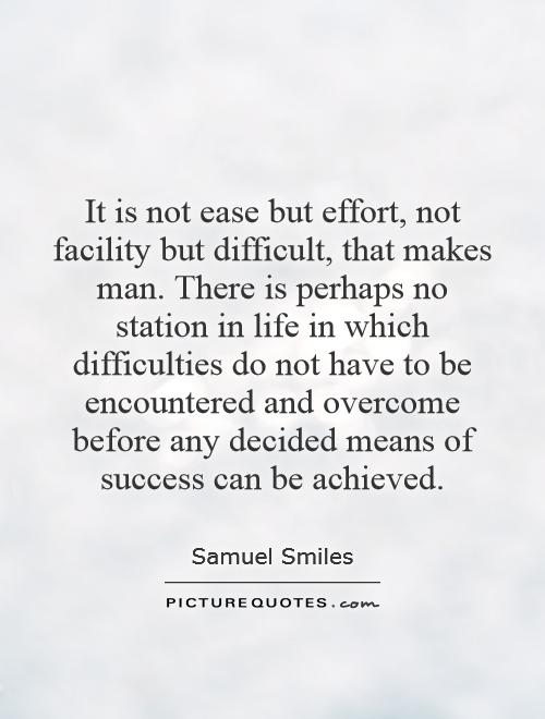 It is not ease but effort, not facility but difficult, that makes man. There is perhaps no station in life in which difficulties do not have to be encountered and overcome before any decided means of success can be achieved Picture Quote #1