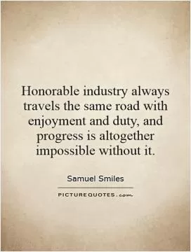 Honorable industry always travels the same road with enjoyment and duty, and progress is altogether impossible without it Picture Quote #1
