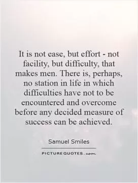 It is not ease, but effort - not facility, but difficulty, that makes men. There is, perhaps, no station in life in which difficulties have not to be encountered and overcome before any decided measure of success can be achieved Picture Quote #1