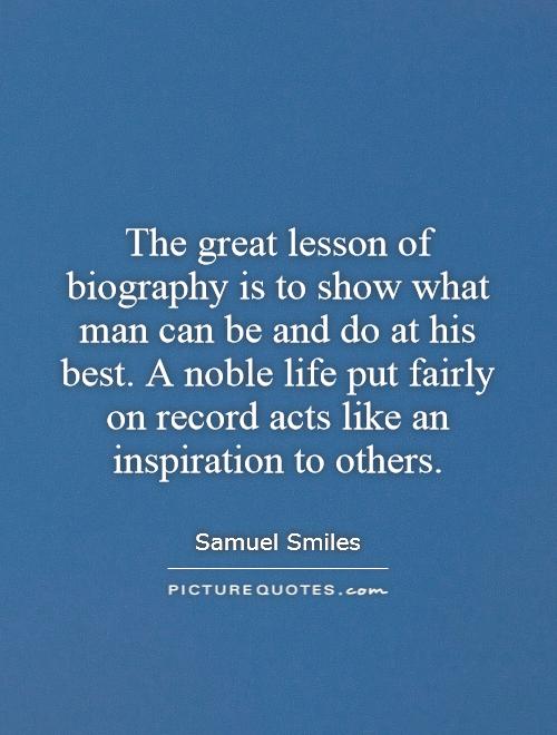 The great lesson of biography is to show what man can be and do at his best. A noble life put fairly on record acts like an inspiration to others Picture Quote #1