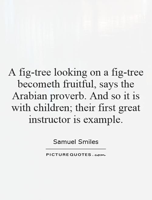 A fig-tree looking on a fig-tree becometh fruitful, says the Arabian proverb. And so it is with children; their first great instructor is example Picture Quote #1