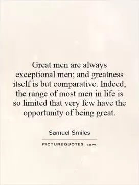 Great men are always exceptional men; and greatness itself is but comparative. Indeed, the range of most men in life is so limited that very few have the opportunity of being great Picture Quote #1