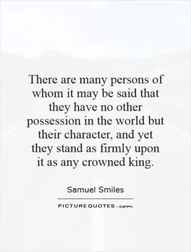 There are many persons of whom it may be said that they have no other possession in the world but their character, and yet they stand as firmly upon it as any crowned king Picture Quote #1