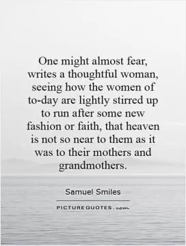 One might almost fear, writes a thoughtful woman, seeing how the women of to-day are lightly stirred up to run after some new fashion or faith, that heaven is not so near to them as it was to their mothers and grandmothers Picture Quote #1