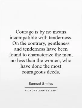 Courage is by no means incompatible with tenderness. On the contrary, gentleness and tenderness have been found to characterize the men, no less than the women, who have done the most courageous deeds Picture Quote #1