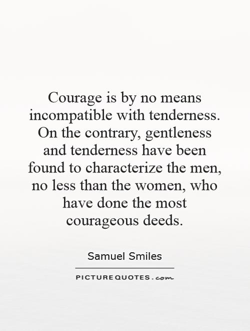 Courage is by no means incompatible with tenderness. On the contrary, gentleness and tenderness have been found to characterize the men, no less than the women, who have done the most courageous deeds Picture Quote #1
