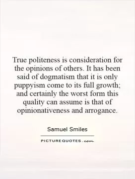 True politeness is consideration for the opinions of others. It has been said of dogmatism that it is only puppyism come to its full growth; and certainly the worst form this quality can assume is that of opinionativeness and arrogance Picture Quote #1
