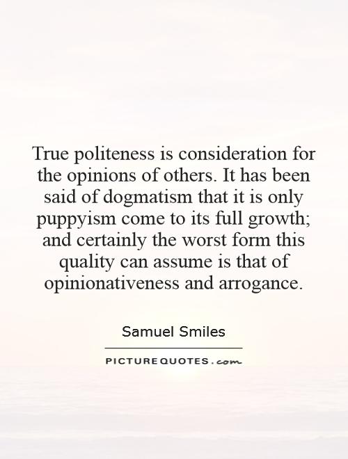 True politeness is consideration for the opinions of others. It has been said of dogmatism that it is only puppyism come to its full growth; and certainly the worst form this quality can assume is that of opinionativeness and arrogance Picture Quote #1
