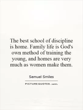 The best school of discipline is home. Family life is God's own method of training the young, and homes are very much as women make them Picture Quote #1