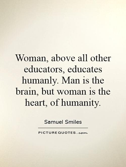 Woman, above all other educators, educates humanly. Man is the brain, but woman is the heart, of humanity Picture Quote #1