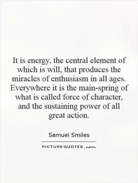 It is energy, the central element of which is will, that produces the miracles of enthusiasm in all ages. Everywhere it is the main-spring of what is called force of character, and the sustaining power of all great action Picture Quote #1