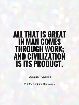 All that is great in man comes through work; and civilization is its product Picture Quote #1