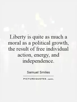 Liberty is quite as much a moral as a political growth, the result of free individual action, energy, and independence Picture Quote #1