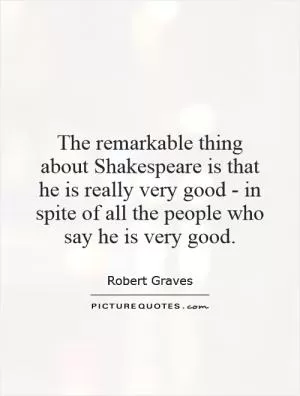 The remarkable thing about Shakespeare is that he is really very good - in spite of all the people who say he is very good Picture Quote #1