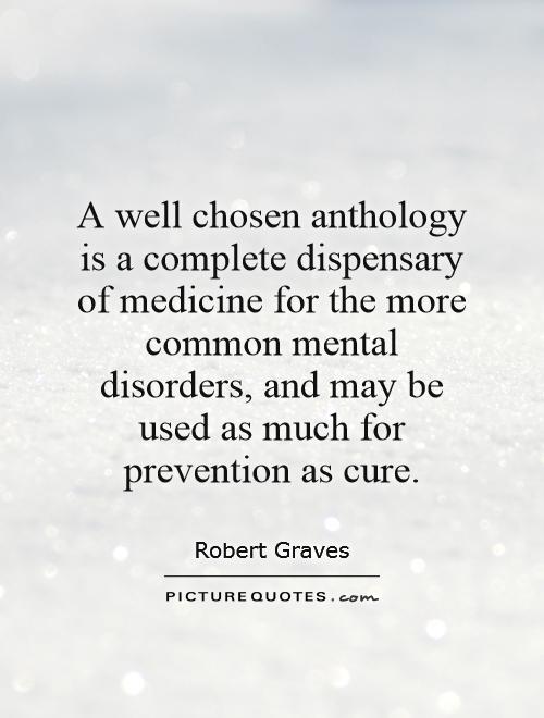 A well chosen anthology is a complete dispensary of medicine for the more common mental disorders, and may be used as much for prevention as cure Picture Quote #1