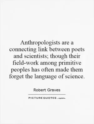 Anthropologists are a connecting link between poets and scientists; though their field-work among primitive peoples has often made them forget the language of science Picture Quote #1
