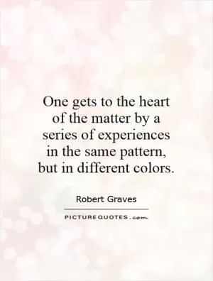 One gets to the heart of the matter by a series of experiences in the same pattern, but in different colors Picture Quote #1