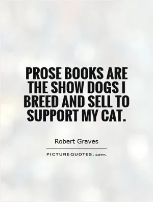 Prose books are the show dogs I breed and sell to support my cat Picture Quote #1