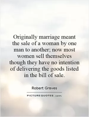 Originally marriage meant the sale of a woman by one man to another; now most women sell themselves though they have no intention of delivering the goods listed in the bill of sale Picture Quote #1