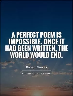 A perfect poem is impossible. Once it had been written, the world would end Picture Quote #1