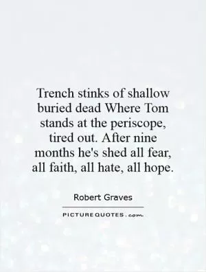Trench stinks of shallow buried dead Where Tom stands at the periscope, tired out. After nine months he's shed all fear, all faith, all hate, all hope Picture Quote #1