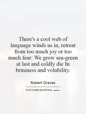 There's a cool web of language winds us in, retreat from too much joy or too much fear: We grow sea-green at last and coldly die In brininess and volubility Picture Quote #1