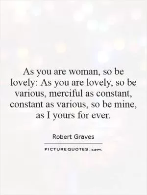 As you are woman, so be lovely: As you are lovely, so be various, merciful as constant, constant as various, so be mine, as I yours for ever Picture Quote #1