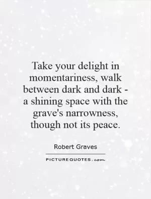 Take your delight in momentariness, walk between dark and dark - a shining space with the grave's narrowness, though not its peace Picture Quote #1