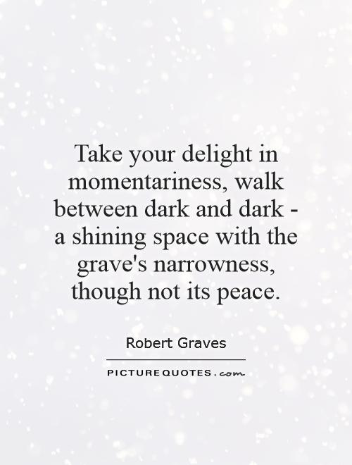 Take your delight in momentariness, walk between dark and dark - a shining space with the grave's narrowness, though not its peace Picture Quote #1