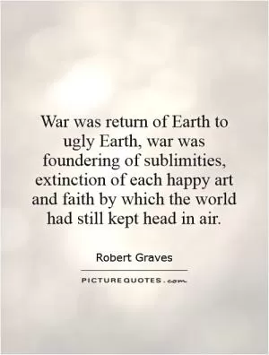 War was return of Earth to ugly Earth, war was foundering of sublimities, extinction of each happy art and faith by which the world had still kept head in air Picture Quote #1