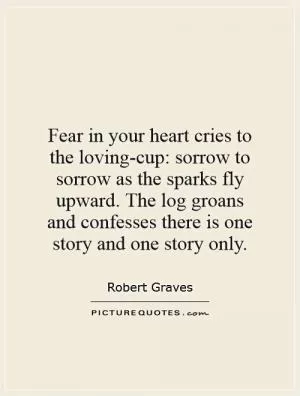Fear in your heart cries to the loving-cup: sorrow to sorrow as the sparks fly upward. The log groans and confesses there is one story and one story only Picture Quote #1