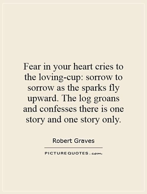 Fear in your heart cries to the loving-cup: sorrow to sorrow as the sparks fly upward. The log groans and confesses there is one story and one story only Picture Quote #1